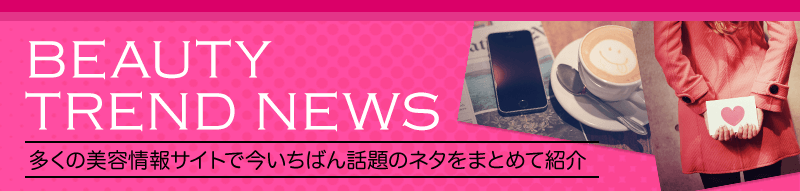 BEAUTY TREND NEWS 多くの美容情報サイトで今いちばん話題のネタをまとめて紹介♪